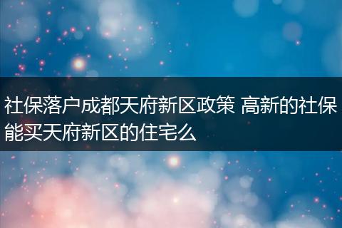社保落户成都天府新区政策 高新的社保能买天府新区的住宅么