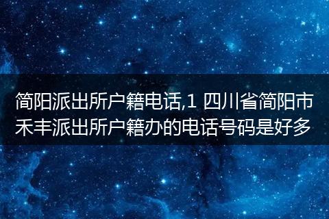 简阳派出所户籍电话,1 四川省简阳市禾丰派出所户籍办的电话号码是好多