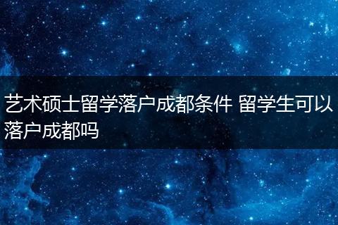 艺术硕士留学落户成都条件 留学生可以落户成都吗