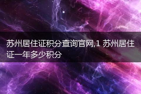苏州居住证积分查询官网,1 苏州居住证一年多少积分