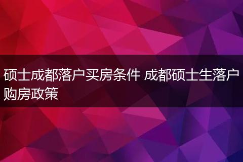 硕士成都落户买房条件 成都硕士生落户购房政策