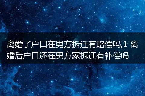 离婚了户口在男方拆迁有赔偿吗,1 离婚后户口还在男方家拆迁有补偿吗