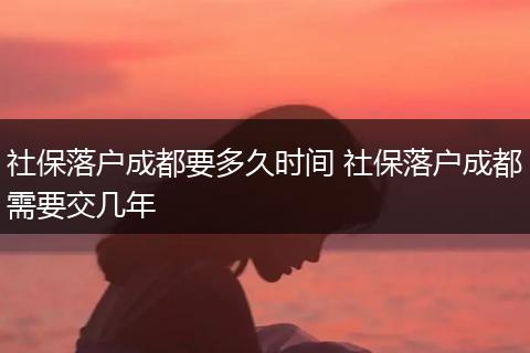 社保落户成都要多久时间 社保落户成都需要交几年