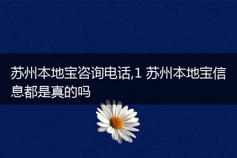 苏州本地宝咨询电话,1 苏州本地宝信息都是真的吗
