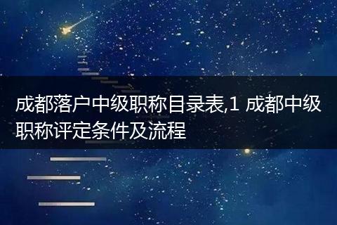 成都落户中级职称目录表,1 成都中级职称评定条件及流程