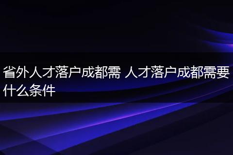 省外人才落户成都需 人才落户成都需要什么条件
