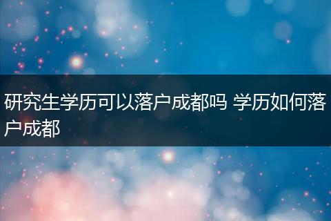 研究生学历可以落户成都吗 学历如何落户成都