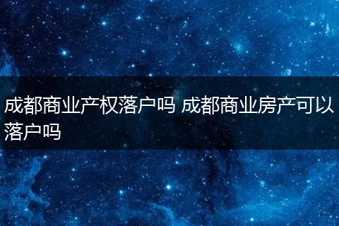 成都商业产权落户吗 成都商业房产可以落户吗