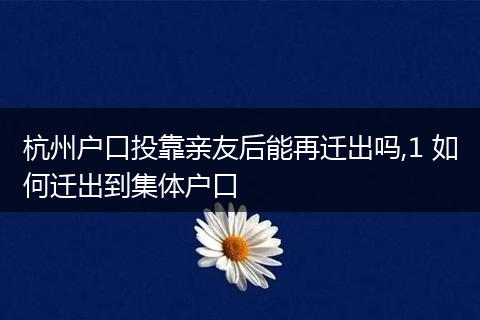 杭州户口投靠亲友后能再迁出吗,1 如何迁出到集体户口