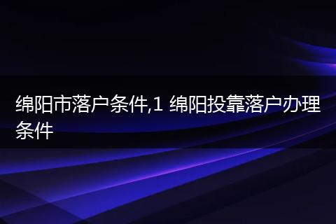 绵阳市落户条件,1 绵阳投靠落户办理条件