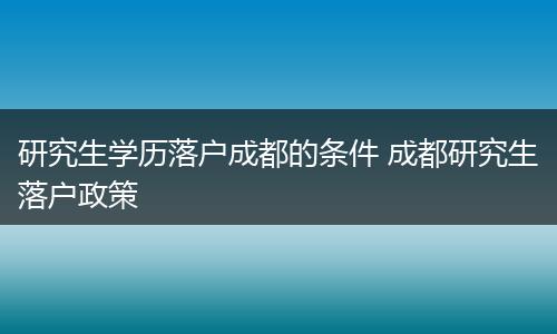 研究生学历落户成都的条件 成都研究生落户政策