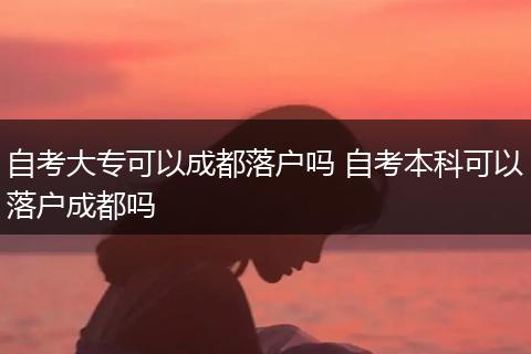 自考大专可以成都落户吗 自考本科可以落户成都吗