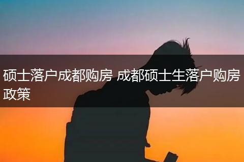 硕士落户成都购房 成都硕士生落户购房政策
