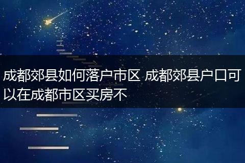 成都郊县如何落户市区 成都郊县户口可以在成都市区买房不