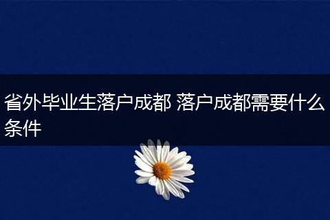 省外毕业生落户成都 落户成都需要什么条件
