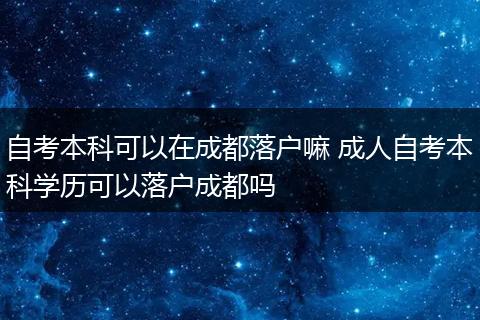 自考本科可以在成都落户嘛 成人自考本科学历可以落户成都吗