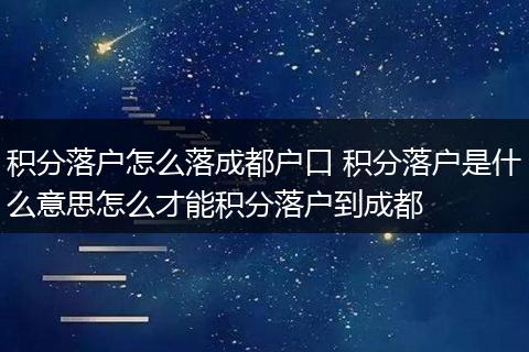 积分落户怎么落成都户口 积分落户是什么意思怎么才能积分落户到成都
