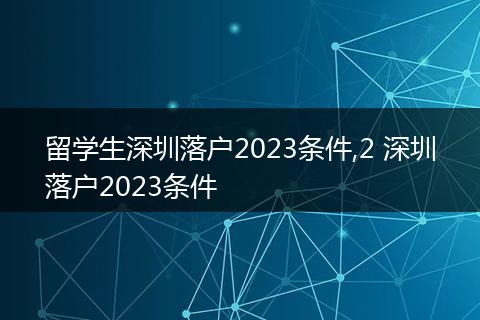 留学生深圳落户2023条件,2 深圳落户2023条件