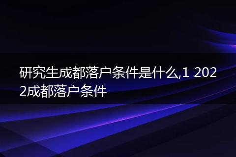 研究生成都落户条件是什么,1 2022成都落户条件
