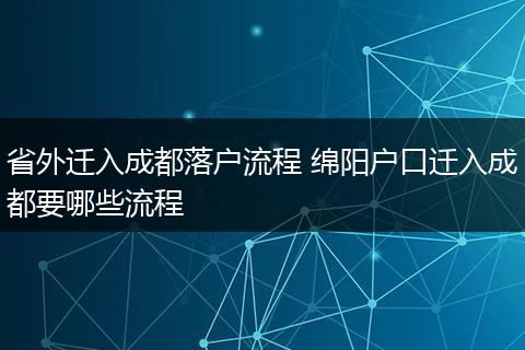省外迁入成都落户流程 绵阳户口迁入成都要哪些流程
