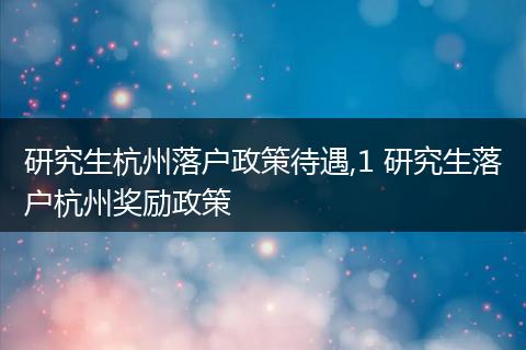 研究生杭州落户政策待遇,1 研究生落户杭州奖励政策