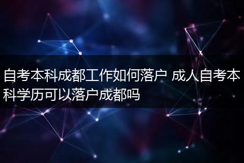 自考本科成都工作如何落户 成人自考本科学历可以落户成都吗