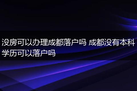 没房可以办理成都落户吗 成都没有本科学历可以落户吗