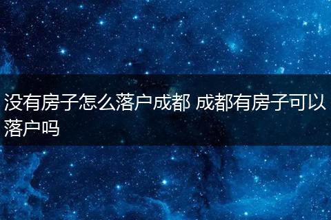 没有房子怎么落户成都 成都有房子可以落户吗