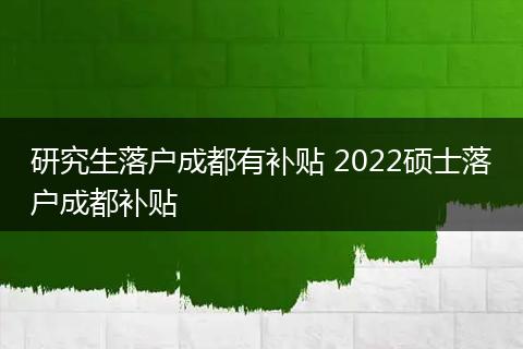 研究生落户成都有补贴 2022硕士落户成都补贴