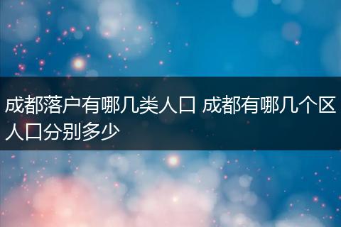 成都落户有哪几类人口 成都有哪几个区人口分别多少
