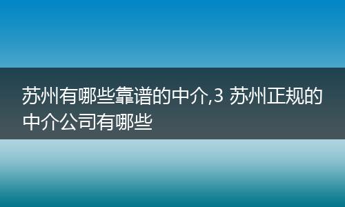 苏州有哪些靠谱的中介,3 苏州正规的中介公司有哪些