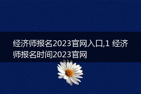 经济师报名2023官网入口,1 经济师报名时间2023官网