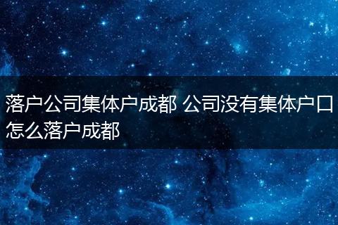 落户公司集体户成都 公司没有集体户口怎么落户成都