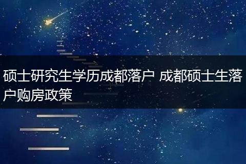 硕士研究生学历成都落户 成都硕士生落户购房政策