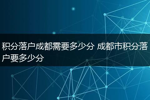 积分落户成都需要多少分 成都市积分落户要多少分