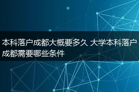 本科落户成都大概要多久 大学本科落户成都需要哪些条件
