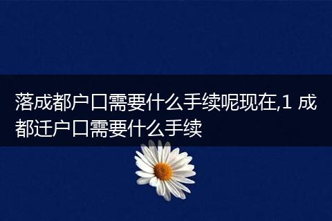 落成都户口需要什么手续呢现在,1 成都迁户口需要什么手续