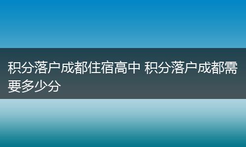 积分落户成都住宿高中 积分落户成都需要多少分