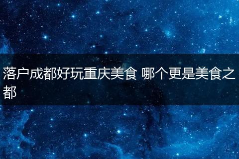 落户成都好玩重庆美食 哪个更是美食之都