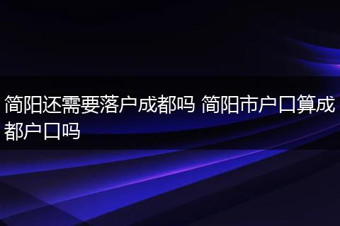 简阳还需要落户成都吗 简阳市户口算成都户口吗
