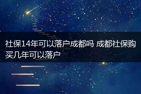 社保14年可以落户成都吗 成都社保购买几年可以落户