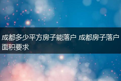 成都多少平方房子能落户 成都房子落户面积要求