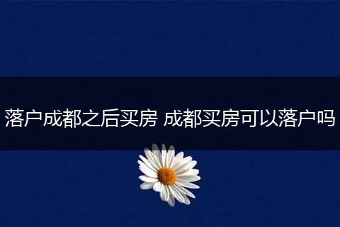 落户成都之后买房 成都买房可以落户吗