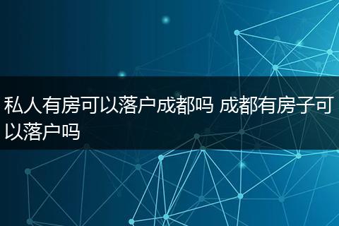 私人有房可以落户成都吗 成都有房子可以落户吗