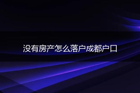 没有房产怎么落户成都户口