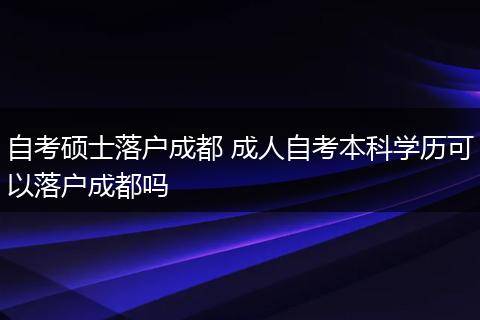 自考硕士落户成都 成人自考本科学历可以落户成都吗