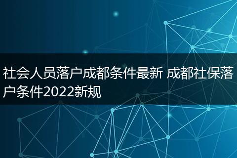 社会人员落户成都条件最新 成都社保落户条件2022新规