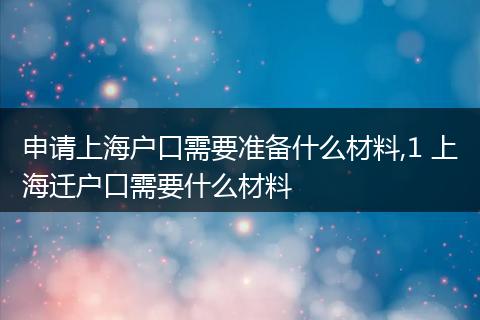 申请上海户口需要准备什么材料,1 上海迁户口需要什么材料