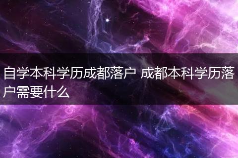 自学本科学历成都落户 成都本科学历落户需要什么
