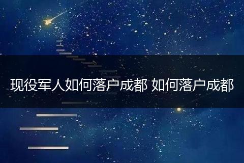现役军人如何落户成都 如何落户成都